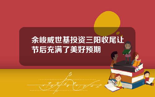 余峻威世基投资三阳收尾让节后充满了美好预期