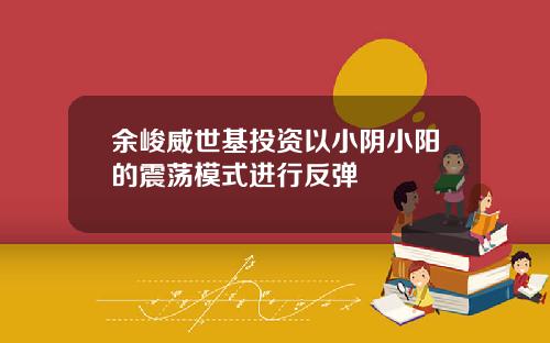 余峻威世基投资以小阴小阳的震荡模式进行反弹