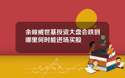 余峻威世基投资大盘会跌到哪里何时能进场买股
