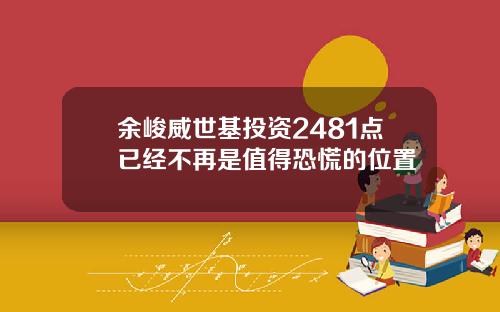 余峻威世基投资2481点已经不再是值得恐慌的位置