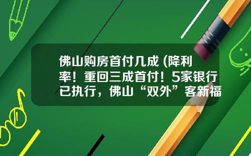 佛山购房首付几成 (降利率！重回三成首付！5家银行已执行，佛山“双外”客新福音)