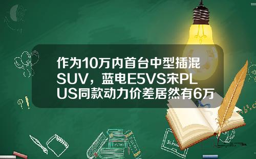 作为10万内首台中型插混SUV，蓝电E5VS宋PLUS同款动力价差居然有6万！