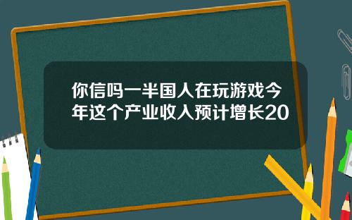 你信吗一半国人在玩游戏今年这个产业收入预计增长20