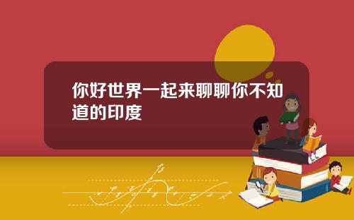 你好世界一起来聊聊你不知道的印度