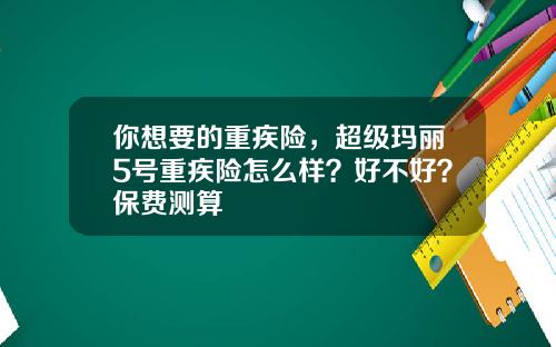 你想要的重疾险，超级玛丽5号重疾险怎么样？好不好？保费测算