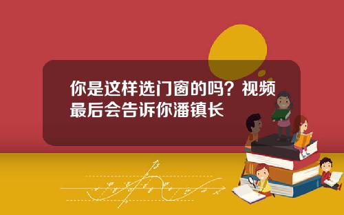 你是这样选门窗的吗？视频最后会告诉你潘镇长