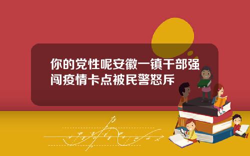 你的党性呢安徽一镇干部强闯疫情卡点被民警怒斥