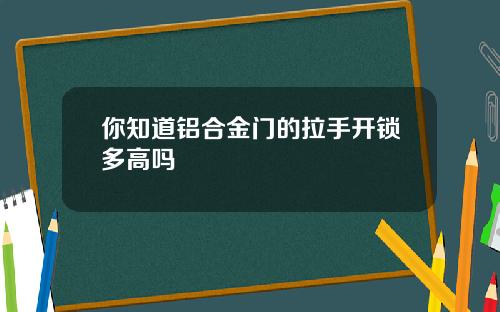 你知道铝合金门的拉手开锁多高吗