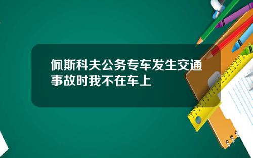 佩斯科夫公务专车发生交通事故时我不在车上