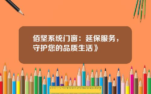 佰坚系统门窗：延保服务，守护您的品质生活》