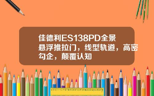 佳德利ES138PD全景悬浮推拉门，线型轨道，高密勾企，颠覆认知