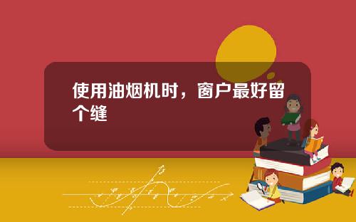 使用油烟机时，窗户最好留个缝