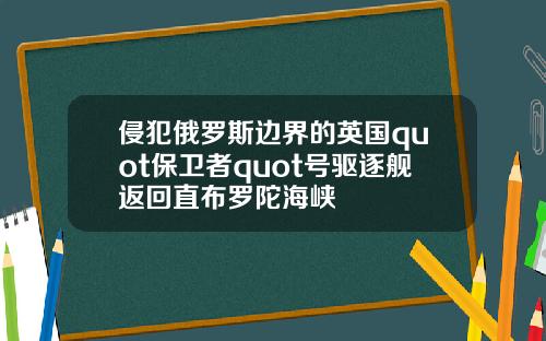 侵犯俄罗斯边界的英国quot保卫者quot号驱逐舰返回直布罗陀海峡