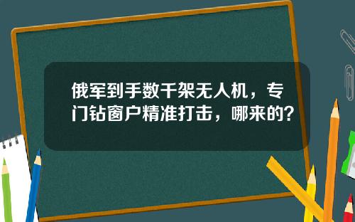 俄军到手数千架无人机，专门钻窗户精准打击，哪来的？