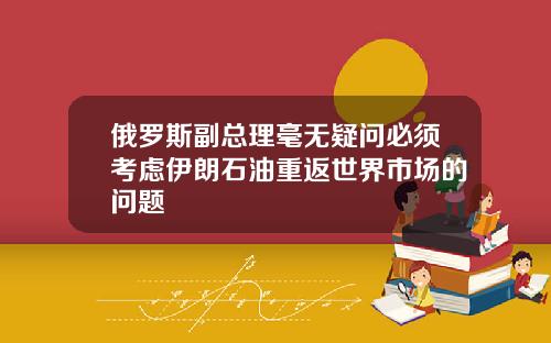 俄罗斯副总理毫无疑问必须考虑伊朗石油重返世界市场的问题