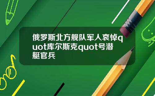 俄罗斯北方舰队军人哀悼quot库尔斯克quot号潜艇官兵