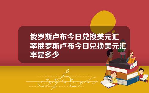 俄罗斯卢布今日兑换美元汇率俄罗斯卢布今日兑换美元汇率是多少