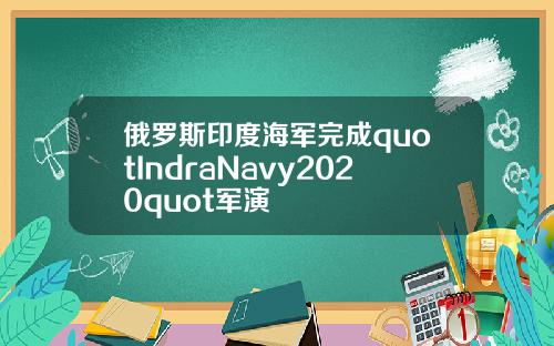 俄罗斯印度海军完成quotIndraNavy2020quot军演