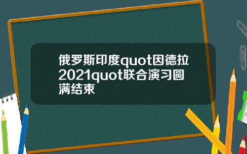 俄罗斯印度quot因德拉2021quot联合演习圆满结束