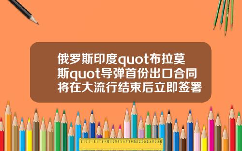 俄罗斯印度quot布拉莫斯quot导弹首份出口合同将在大流行结束后立即签署