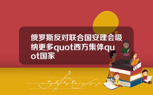俄罗斯反对联合国安理会吸纳更多quot西方集体quot国家