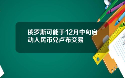 俄罗斯可能于12月中旬启动人民币兑卢布交易