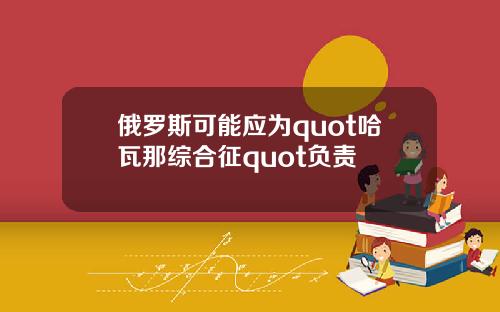 俄罗斯可能应为quot哈瓦那综合征quot负责
