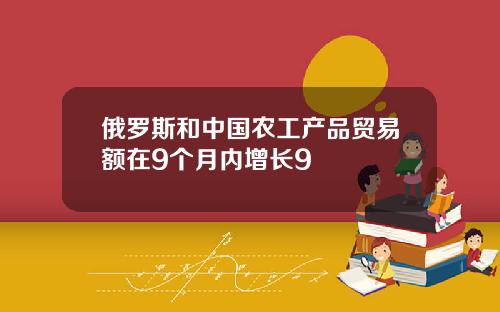 俄罗斯和中国农工产品贸易额在9个月内增长9