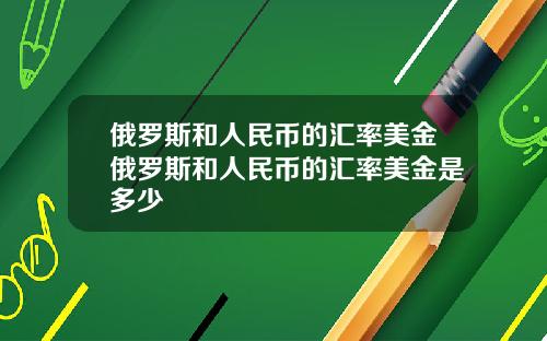 俄罗斯和人民币的汇率美金俄罗斯和人民币的汇率美金是多少