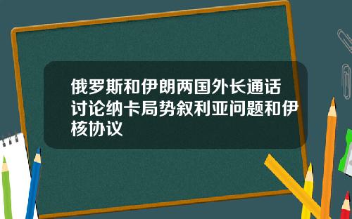 俄罗斯和伊朗两国外长通话讨论纳卡局势叙利亚问题和伊核协议