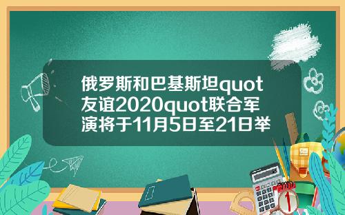 俄罗斯和巴基斯坦quot友谊2020quot联合军演将于11月5日至21日举行