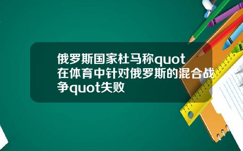 俄罗斯国家杜马称quot在体育中针对俄罗斯的混合战争quot失败