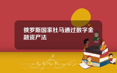 俄罗斯国家杜马通过数字金融资产法