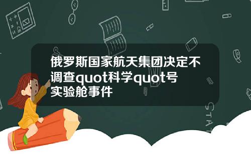俄罗斯国家航天集团决定不调查quot科学quot号实验舱事件