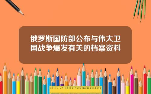 俄罗斯国防部公布与伟大卫国战争爆发有关的档案资料