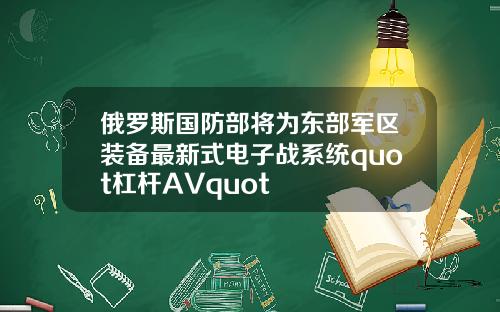 俄罗斯国防部将为东部军区装备最新式电子战系统quot杠杆AVquot
