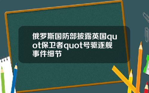 俄罗斯国防部披露英国quot保卫者quot号驱逐舰事件细节
