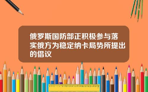 俄罗斯国防部正积极参与落实俄方为稳定纳卡局势所提出的倡议