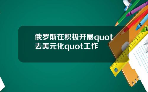 俄罗斯在积极开展quot去美元化quot工作