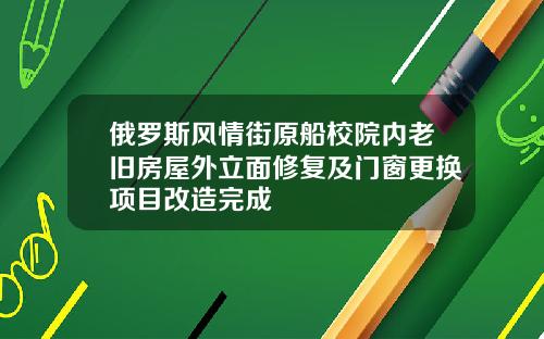俄罗斯风情街原船校院内老旧房屋外立面修复及门窗更换项目改造完成