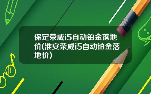 保定荣威i5自动铂金落地价(淮安荣威i5自动铂金落地价)