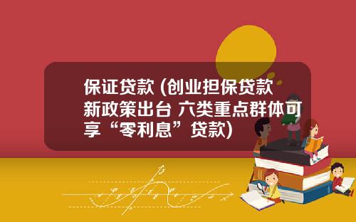 保证贷款 (创业担保贷款新政策出台 六类重点群体可享“零利息”贷款)