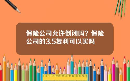 保险公司允许倒闭吗？保险公司的3.5复利可以买吗