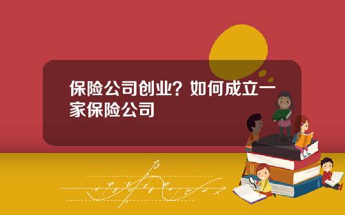 保险公司创业?如何成立一家保险公司 保险公司创业?如何成立一家保险公司