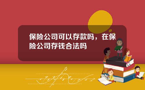 保险公司可以存款吗，在保险公司存钱合法吗