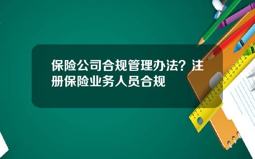 保险公司合规管理办法？注册保险业务人员合规