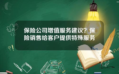 保险公司增值服务建议?保险销售给客户提供特殊服务 保险公司增值服务建议?保险销售给客户提供特殊服务