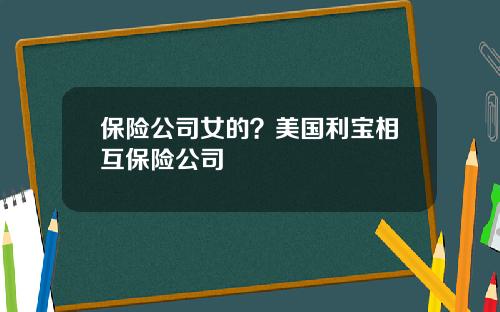 保险公司女的？美国利宝相互保险公司