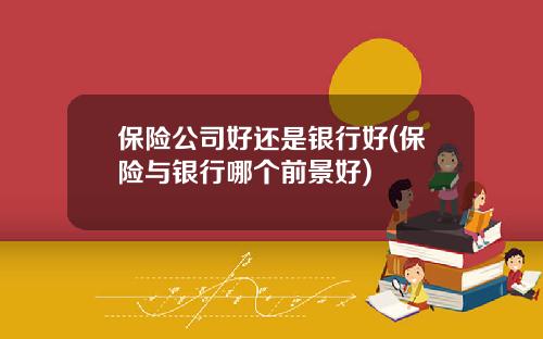 保险公司好还是银行好(保险与银行哪个前景好)