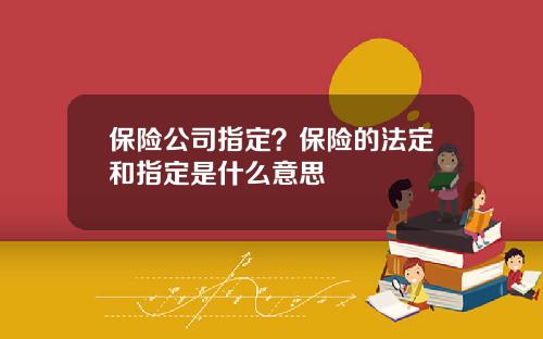 保险公司指定？保险的法定和指定是什么意思